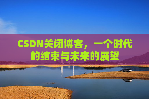 CSDN关闭博客，一个时代的结束与未来的展望